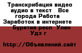 Транскрибация видео/аудио в текст - Все города Работа » Заработок в интернете   . Бурятия респ.,Улан-Удэ г.